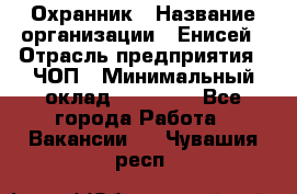 Охранник › Название организации ­ Енисей › Отрасль предприятия ­ ЧОП › Минимальный оклад ­ 30 000 - Все города Работа » Вакансии   . Чувашия респ.